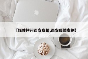【媒体拷问西安疫情,西安疫情案例】