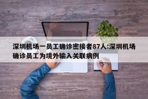 深圳机场一员工确诊密接者87人:深圳机场确诊员工为境外输入关联病例