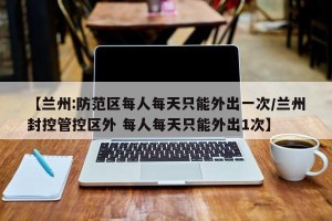 【兰州:防范区每人每天只能外出一次/兰州封控管控区外 每人每天只能外出1次】