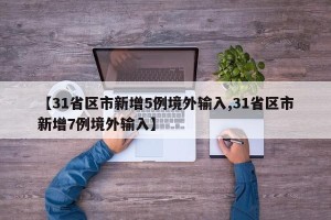 【31省区市新增5例境外输入,31省区市新增7例境外输入】