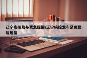 辽宁疾控发布紧急提醒/辽宁疾控发布紧急提醒短信
