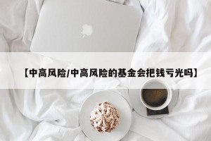 【中高风险/中高风险的基金会把钱亏光吗】