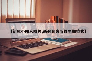 【新冠小阳人图片,新冠肺炎阳性早期症状】