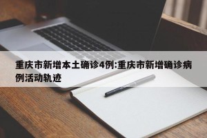 重庆市新增本土确诊4例:重庆市新增确诊病例活动轨迹