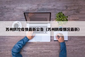 苏州防控疫情最新公告（苏州防疫情况最新）