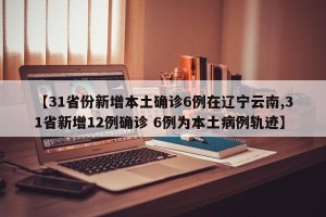 【31省份新增本土确诊6例在辽宁云南,31省新增12例确诊 6例为本土病例轨迹】