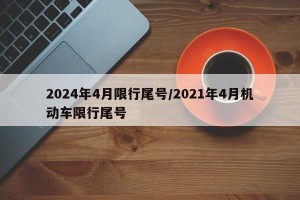 2024年4月限行尾号/2021年4月机动车限行尾号