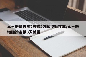 本土新增连续7天破2万防控难在哪/本土新增确诊连续3天破百