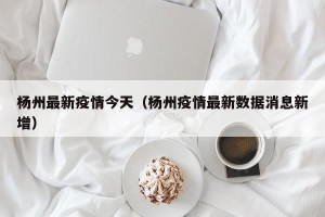 杨州最新疫情今天（杨州疫情最新数据消息新增）