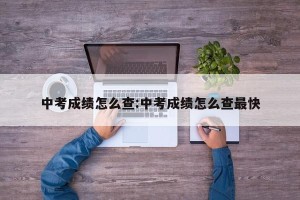 中考成绩怎么查:中考成绩怎么查最快