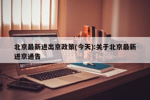 北京最新进出京政策(今天):关于北京最新进京通告