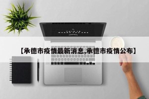 【承德市疫情最新消息,承德市疫情公布】