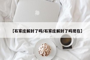 【石家庄解封了吗/石家庄解封了吗现在】