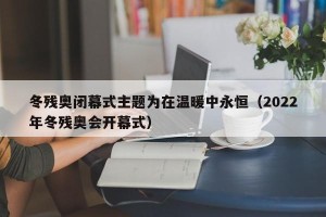 冬残奥闭幕式主题为在温暖中永恒（2022年冬残奥会开幕式）