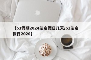 【51假期2024法定假日几天/51法定假日2020】