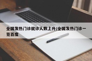 全国发热门诊就诊人数上升/全国发热门诊一览百度