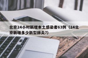 北京24小时新增本土感染者63例（24北京新增多少新型肺炎?）