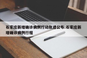 石家庄新增确诊病例行动轨迹公布:石家庄新增确诊病例行程