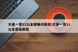 大连一家11口全部确诊新冠/大连一家11口全感染新冠