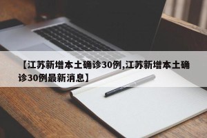 【江苏新增本土确诊30例,江苏新增本土确诊30例最新消息】