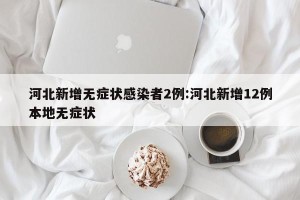 河北新增无症状感染者2例:河北新增12例本地无症状
