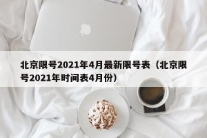 北京限号2021年4月最新限号表（北京限号2021年时间表4月份）