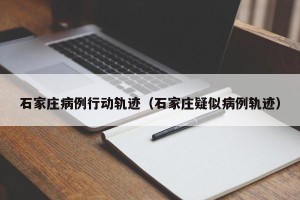 石家庄病例行动轨迹（石家庄疑似病例轨迹）