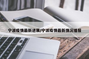 宁波疫情最新进展/宁波疫情最新情况播报