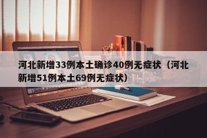 河北新增33例本土确诊40例无症状（河北新增51例本土69例无症状）