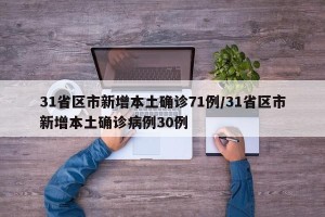 31省区市新增本土确诊71例/31省区市新增本土确诊病例30例