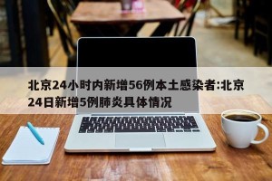 北京24小时内新增56例本土感染者:北京24日新增5例肺炎具体情况