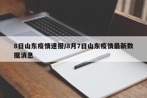 8日山东疫情速报/8月7日山东疫情最新数据消息