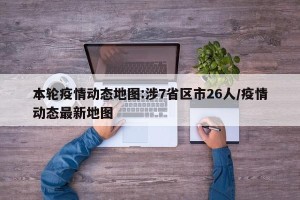 本轮疫情动态地图:涉7省区市26人/疫情动态最新地图