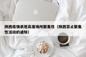 陕西疫情表现高度场所聚集性（陕西禁止聚集性活动的通知）