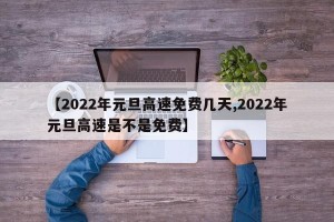 【2022年元旦高速免费几天,2022年元旦高速是不是免费】