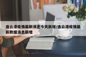 连云港疫情最新消息今天新增/连云港疫情最新数据消息新增