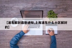 【浦东解封最新通知,上海浦东什么小区解封的】