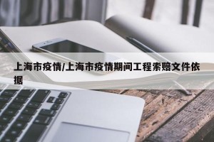 上海市疫情/上海市疫情期间工程索赔文件依据