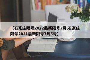 【石家庄限号2022最新限号7月,石家庄限号2021最新限号7月5号】