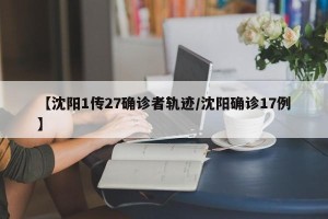 【沈阳1传27确诊者轨迹/沈阳确诊17例】