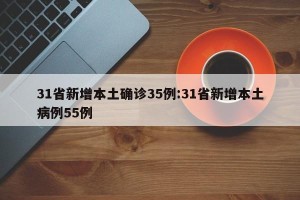 31省新增本土确诊35例:31省新增本土病例55例