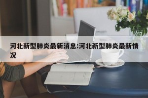 河北新型肺炎最新消息:河北新型肺炎最新情况
