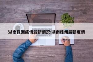 湖南株洲疫情最新情况:湖南株州最新疫情
