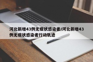 河北新增43例无症状感染者/河北新增43例无症状感染者行动轨迹