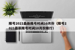 限号2021最新限号时间10月份（限号2021最新限号时间10月份限行）