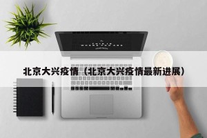 北京大兴疫情（北京大兴疫情最新进展）