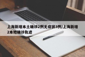 上海新增本土确诊2例无症状3例/上海新增2本地确诊轨迹