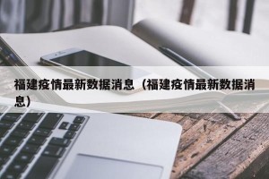 福建疫情最新数据消息（福建疫情最新数据消息）