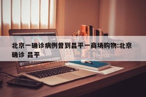 北京一确诊病例曾到昌平一商场购物:北京 确诊 昌平