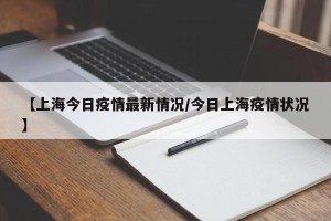 【上海今日疫情最新情况/今日上海疫情状况】